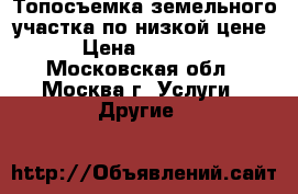 Топосъемка земельного участка по низкой цене › Цена ­ 1 000 - Московская обл., Москва г. Услуги » Другие   